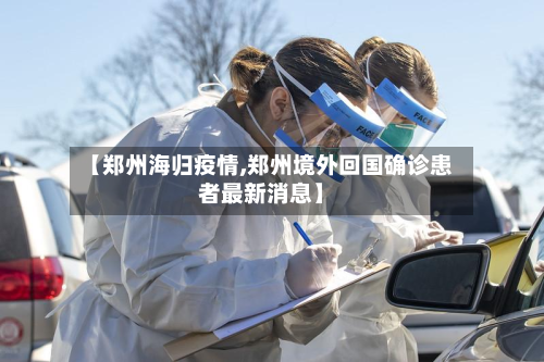 【郑州海归疫情,郑州境外回国确诊患者最新消息】-第2张图片