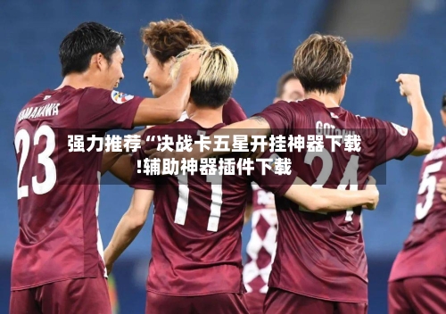 强力推荐“决战卡五星开挂神器下载!辅助神器插件下载-第1张图片