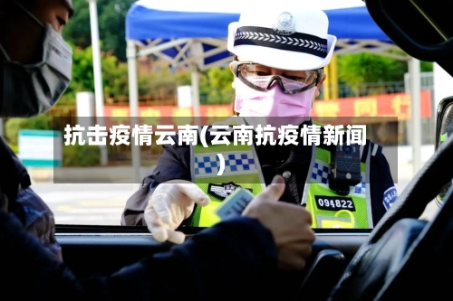 抗击疫情云南(云南抗疫情新闻)-第1张图片