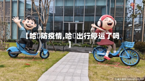 【哈啰防疫情,哈啰出行停运了吗】-第2张图片