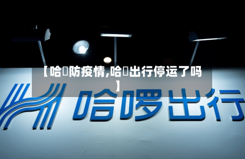 【哈啰防疫情,哈啰出行停运了吗】