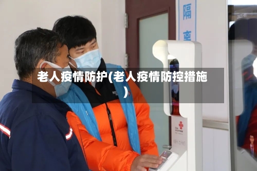 老人疫情防护(老人疫情防控措施)