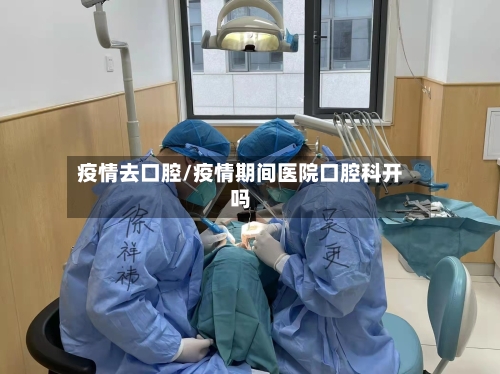 疫情去口腔/疫情期间医院口腔科开吗-第1张图片