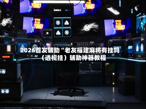 2026首发辅助“老友福建麻将有挂吗	”（透视挂）辅助神器教程-第2张图片