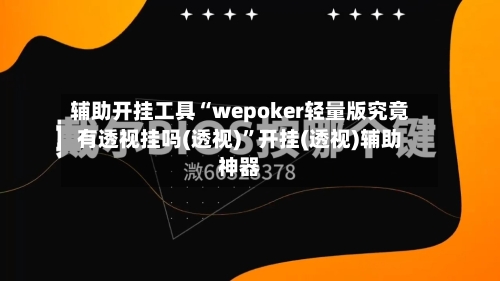 辅助开挂工具“wepoker轻量版究竟有透视挂吗(透视)”开挂(透视)辅助神器