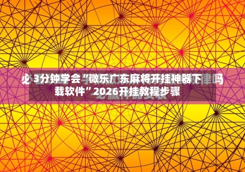 3分钟学会“微乐广东麻将开挂神器下载软件”2026开挂教程步骤