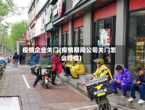 疫情企业关门(疫情期间公司关门怎么赔偿)