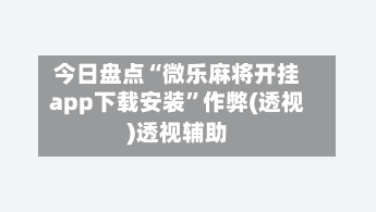 今日盘点“微乐麻将开挂app下载安装”作弊(透视)透视辅助
