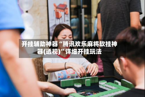 开挂辅助神器“腾讯欢乐麻将软挂神器(透视)	”详细开挂玩法-第2张图片