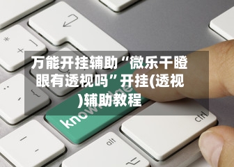 万能开挂辅助“微乐干瞪眼有透视吗”开挂(透视)辅助教程-第1张图片