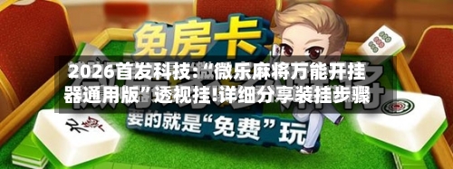 2026首发科技:“微乐麻将万能开挂器通用版”透视挂!详细分享装挂步骤-第1张图片