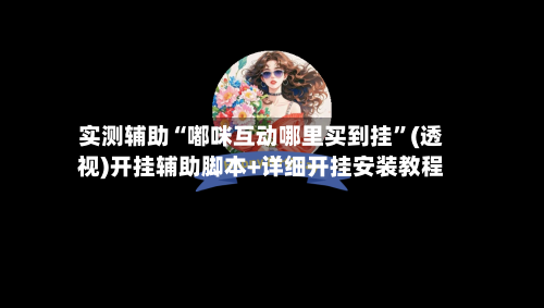 实测辅助“嘟咪互动哪里买到挂”(透视)开挂辅助脚本+详细开挂安装教程