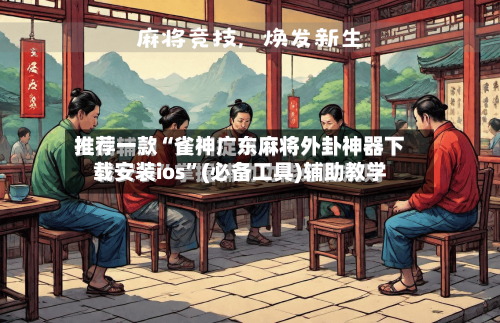 推荐一款“雀神广东麻将外卦神器下载安装ios”(必备工具)辅助教学