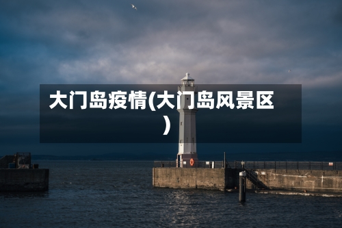 大门岛疫情(大门岛风景区)-第3张图片