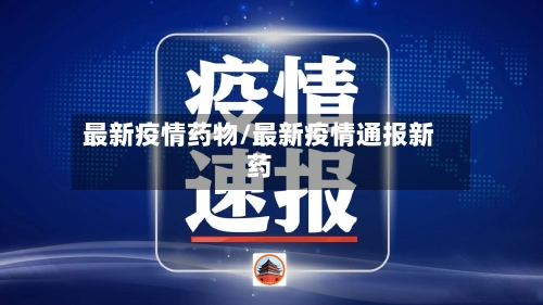 最新疫情药物/最新疫情通报新药-第2张图片