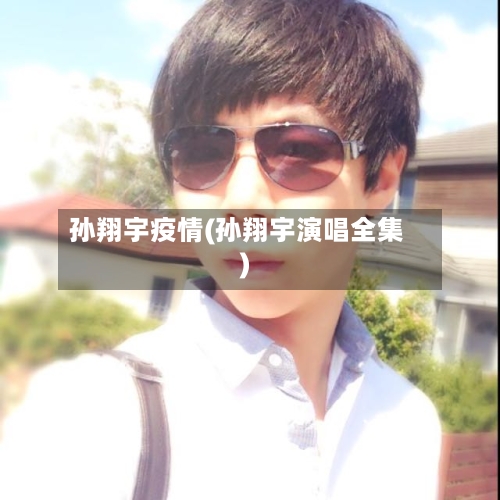 孙翔宇疫情(孙翔宇演唱全集)-第2张图片