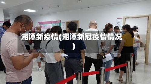 湘潭新疫情(湘潭新冠疫情情况)