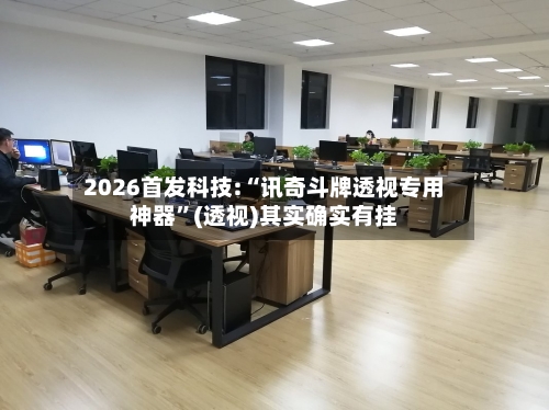 2026首发科技:“讯奇斗牌透视专用神器”(透视)其实确实有挂