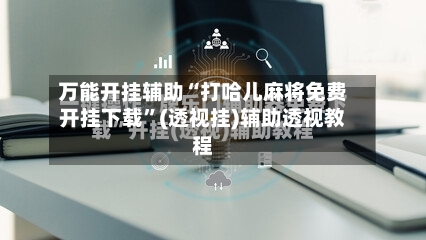 万能开挂辅助“打哈儿麻将免费开挂下载	”(透视挂)辅助透视教程-第1张图片