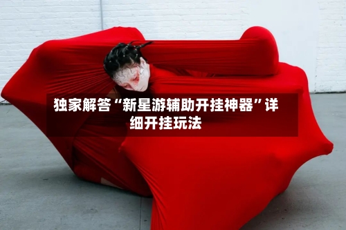 独家解答“新星游辅助开挂神器”详细开挂玩法