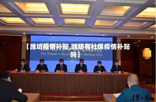 【潍坊疫情补贴,潍坊有社保疫情补贴吗】-第1张图片