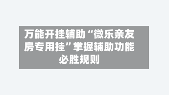 万能开挂辅助“微乐亲友房专用挂”掌握辅助功能必胜规则