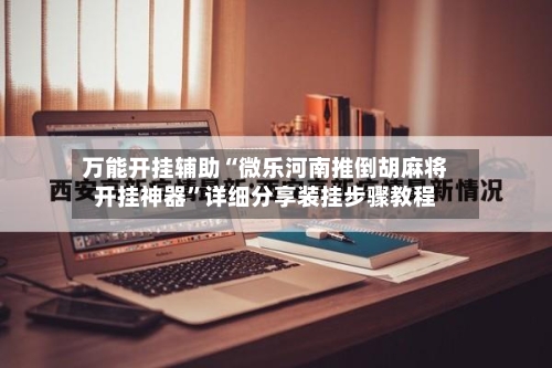 万能开挂辅助“微乐河南推倒胡麻将开挂神器”详细分享装挂步骤教程