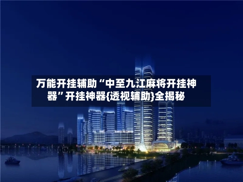 万能开挂辅助“中至九江麻将开挂神器	”开挂神器{透视辅助}全揭秘-第1张图片