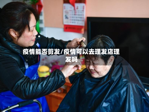 疫情能否剪发/疫情可以去理发店理发吗-第3张图片