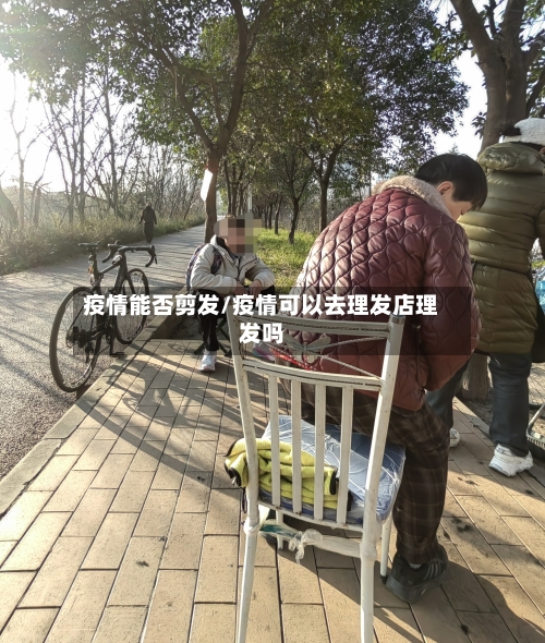 疫情能否剪发/疫情可以去理发店理发吗-第2张图片