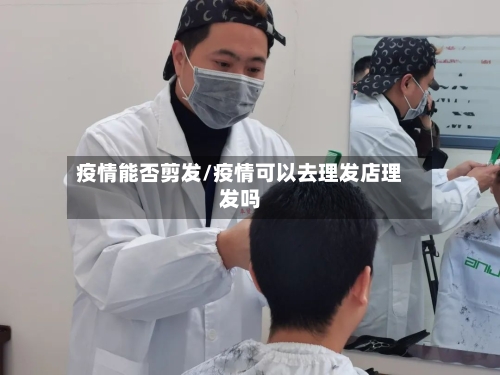 疫情能否剪发/疫情可以去理发店理发吗