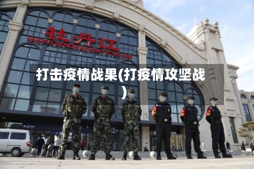 打击疫情战果(打疫情攻坚战)-第1张图片