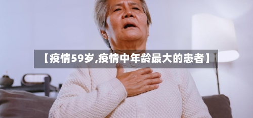【疫情59岁,疫情中年龄最大的患者】-第1张图片