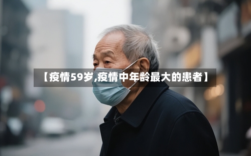 【疫情59岁,疫情中年龄最大的患者】-第3张图片