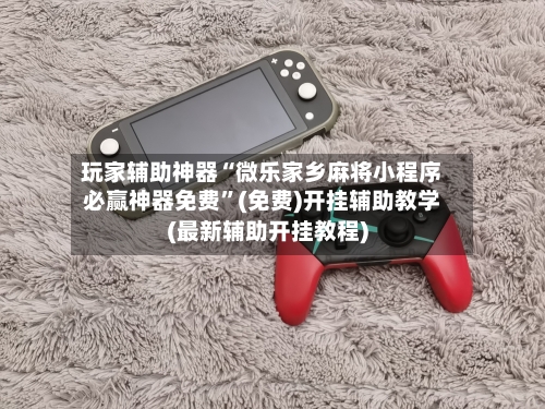 玩家辅助神器“微乐家乡麻将小程序必赢神器免费”(免费)开挂辅助教学(最新辅助开挂教程)-第1张图片