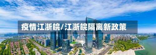 疫情江浙皖/江浙皖隔离新政策