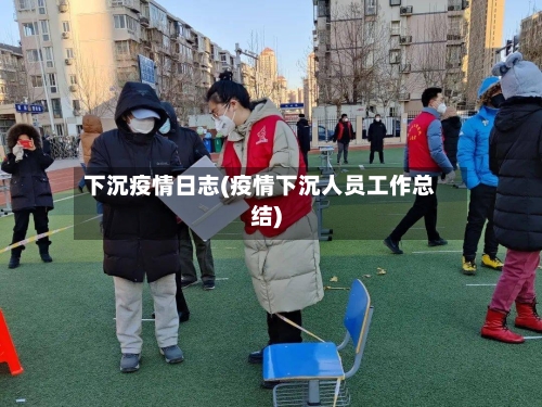 下沉疫情日志(疫情下沉人员工作总结)-第1张图片
