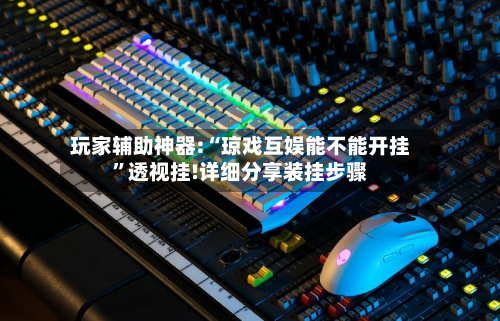 玩家辅助神器:“琼戏互娱能不能开挂”透视挂!详细分享装挂步骤