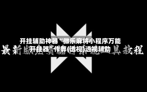 开挂辅助神器“微乐麻将小程序万能开挂器”作弊(透视)透视辅助