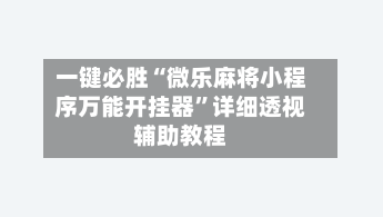 一键必胜“微乐麻将小程序万能开挂器	”详细透视辅助教程-第2张图片