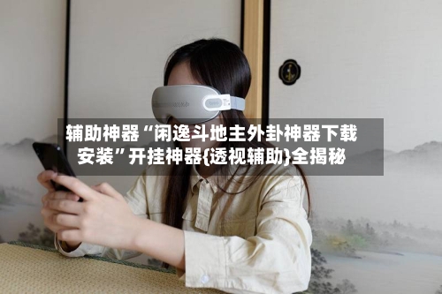 辅助神器“闲逸斗地主外卦神器下载安装”开挂神器{透视辅助}全揭秘-第3张图片