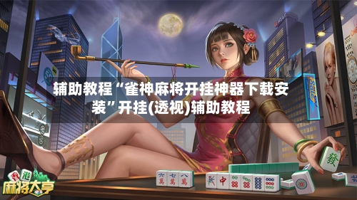 辅助教程“雀神麻将开挂神器下载安装”开挂(透视)辅助教程-第3张图片