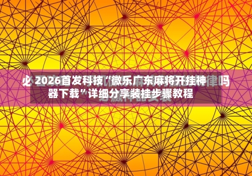 2026首发科技“微乐广东麻将开挂神器下载”详细分享装挂步骤教程-第1张图片
