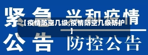 【疫情防空几级,疫情防空几级防护】-第3张图片