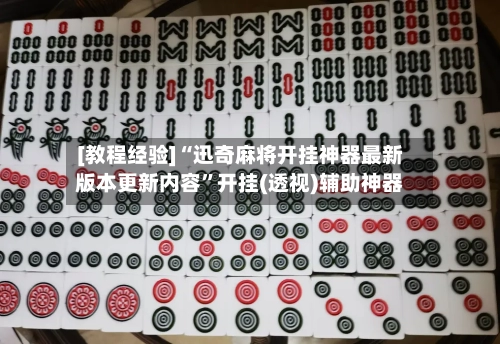 [教程经验]“迅奇麻将开挂神器最新版本更新内容	”开挂(透视)辅助神器-第2张图片