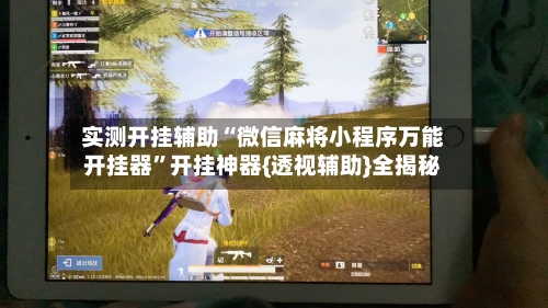 实测开挂辅助“微信麻将小程序万能开挂器”开挂神器{透视辅助}全揭秘