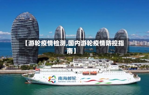 【游轮疫情检测,国内游轮疫情防控指南】-第2张图片