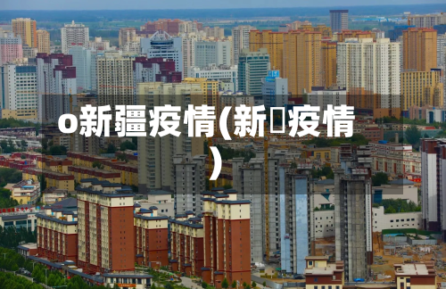 o新疆疫情(新彊疫情)