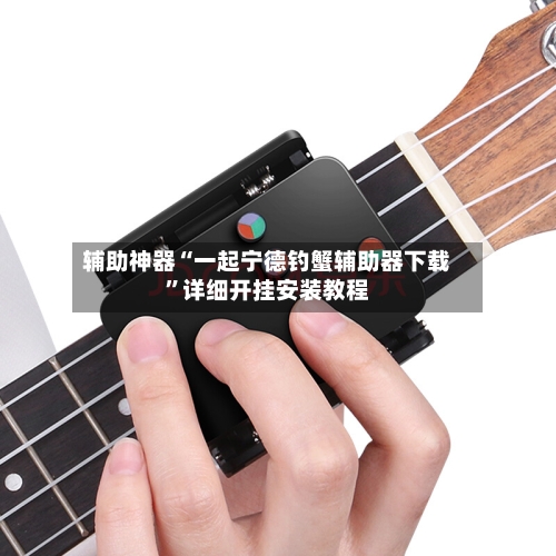 辅助神器“一起宁德钓蟹辅助器下载”详细开挂安装教程-第1张图片