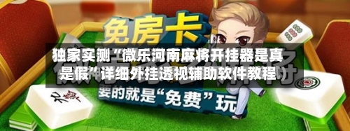 独家实测“微乐河南麻将开挂器是真是假”详细外挂透视辅助软件教程